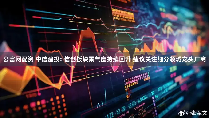 公富网配资 中信建投: 信创板块景气度持续回升 建议关注细分领域龙头厂商