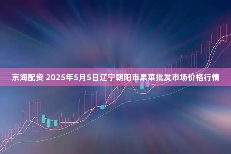 京海配资 2025年5月5日辽宁朝阳市果菜批发市场价格行情