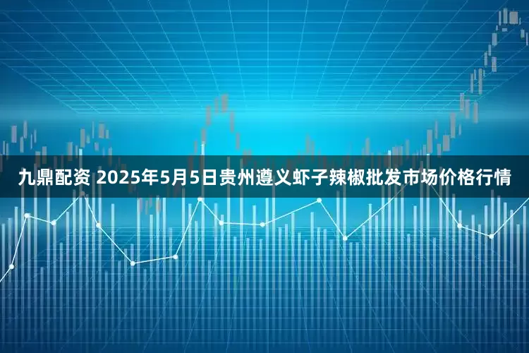 九鼎配资 2025年5月5日贵州遵义虾子辣椒批发市场价格行情