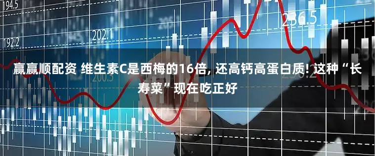 赢赢顺配资 维生素C是西梅的16倍, 还高钙高蛋白质! 这种“长寿菜”现在吃正好