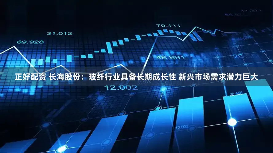 正好配资 长海股份：玻纤行业具备长期成长性 新兴市场需求潜力巨大