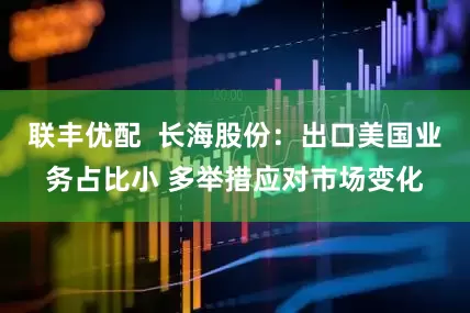 联丰优配  长海股份：出口美国业务占比小 多举措应对市场变化
