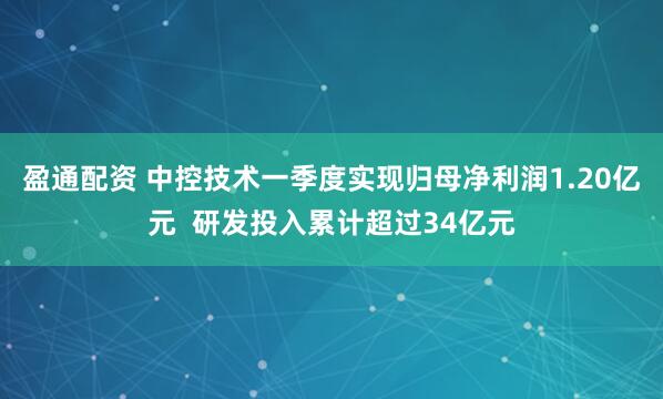 盈通配资 中控技术一季度实现归母净利润1.20亿元  研发投入累计超过34亿元