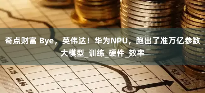 奇点财富 Bye，英伟达！华为NPU，跑出了准万亿参数大模型_训练_硬件_效率