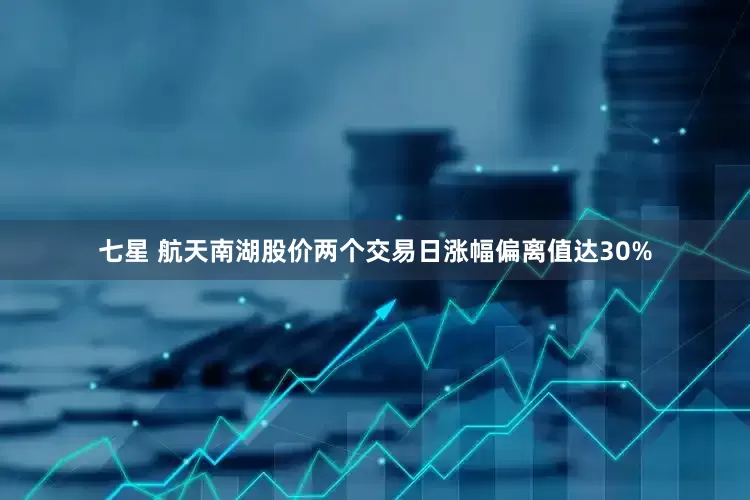 七星 航天南湖股价两个交易日涨幅偏离值达30%
