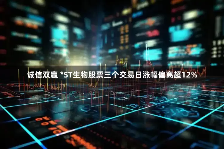 诚信双赢 *ST生物股票三个交易日涨幅偏离超12%