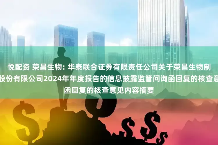 悦配资 荣昌生物: 华泰联合证券有限责任公司关于荣昌生物制药（烟台）股份有限公司2024年年度报告的信息披露监管问询函回复的核查意见内容摘要