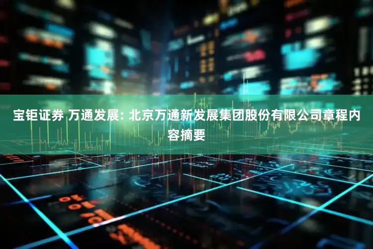 宝钜证券 万通发展: 北京万通新发展集团股份有限公司章程内容摘要