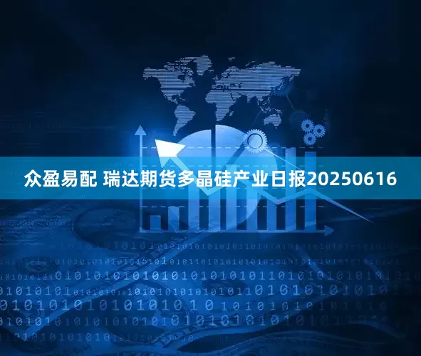 众盈易配 瑞达期货多晶硅产业日报20250616
