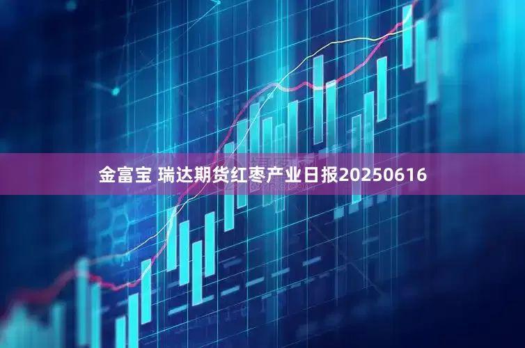 金富宝 瑞达期货红枣产业日报20250616