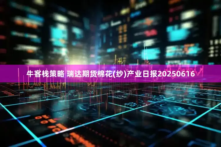 牛客栈策略 瑞达期货棉花(纱)产业日报20250616