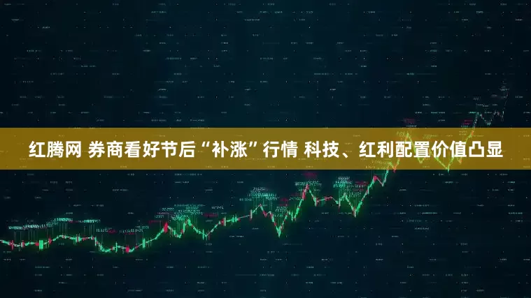 红腾网 券商看好节后“补涨”行情 科技、红利配置价值凸显