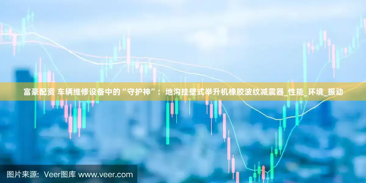 富豪配资 车辆维修设备中的“守护神”：地沟挂壁式举升机橡胶波纹减震器_性能_环境_振动