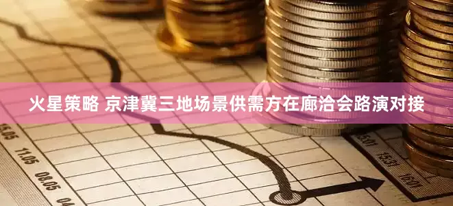 火星策略 京津冀三地场景供需方在廊洽会路演对接