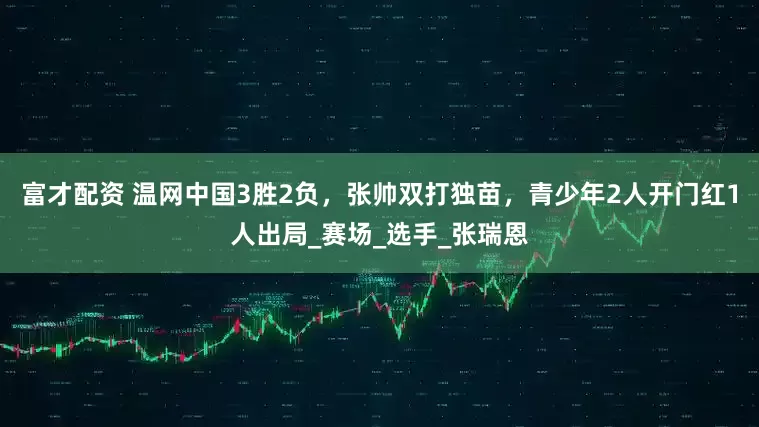 富才配资 温网中国3胜2负，张帅双打独苗，青少年2人开门红1人出局_赛场_选手_张瑞恩
