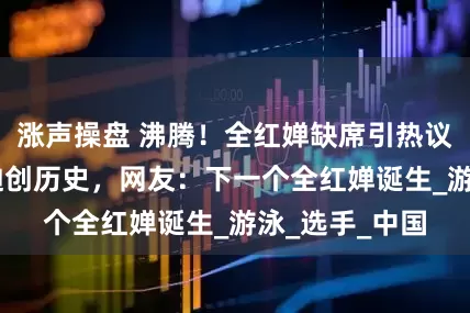 涨声操盘 沸腾！全红婵缺席引热议，12岁于子迪创历史，网友：下一个全红婵诞生_游泳_选手_中国