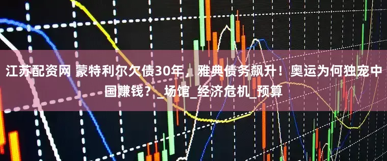 江苏配资网 蒙特利尔欠债30年，雅典债务飙升！奥运为何独宠中国赚钱？_场馆_经济危机_预算