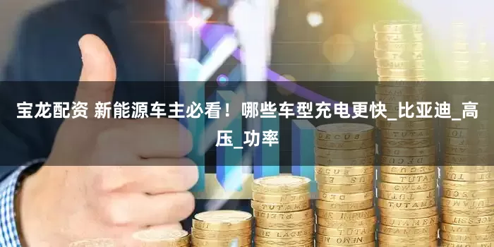 宝龙配资 新能源车主必看！哪些车型充电更快_比亚迪_高压_功率