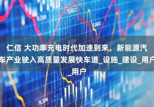 仁信 大功率充电时代加速到来，新能源汽车产业驶入高质量发展快车道_设施_建设_用户