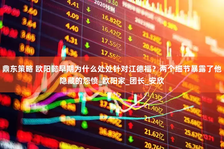 鼎东策略 欧阳懿早期为什么处处针对江德福？两个细节暴露了他隐藏的怨愤_欧阳家_团长_安欣