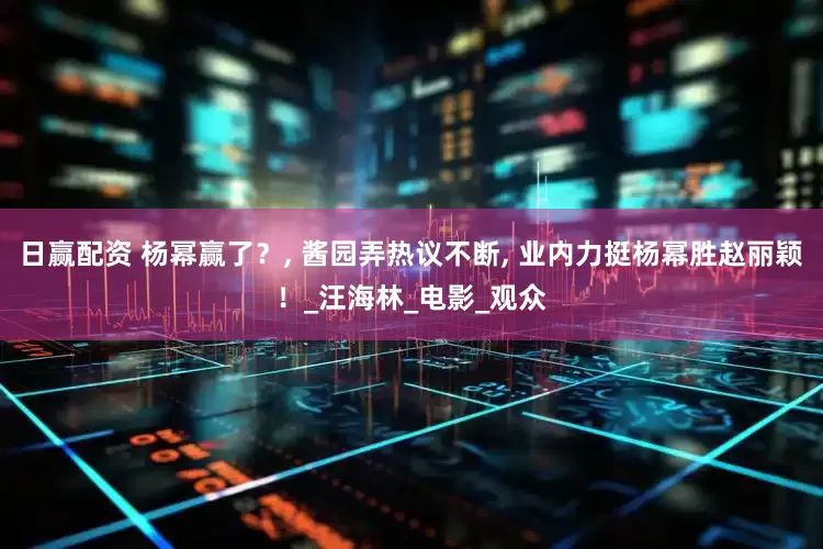 日赢配资 杨幂赢了？, 酱园弄热议不断, 业内力挺杨幂胜赵丽颖！_汪海林_电影_观众