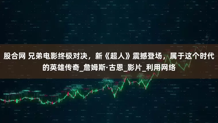 股合网 兄弟电影终极对决，新《超人》震撼登场，属于这个时代的英雄传奇_詹姆斯·古恩_影片_利用网络
