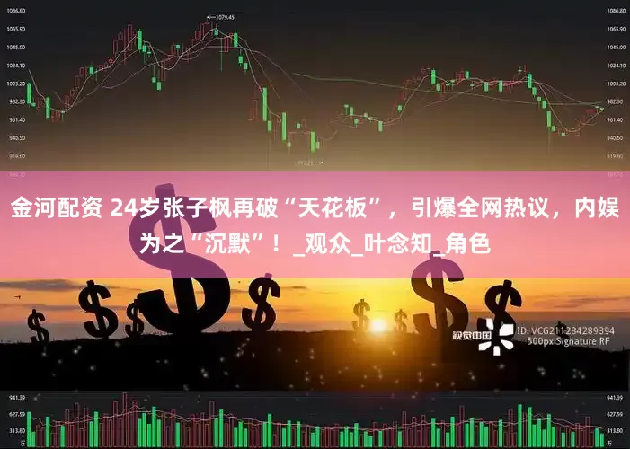 金河配资 24岁张子枫再破“天花板”，引爆全网热议，内娱为之“沉默”！_观众_叶念知_角色