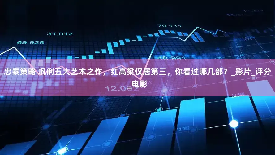 忠泰策略 巩俐五大艺术之作，红高粱仅居第三，你看过哪几部？_影片_评分_电影