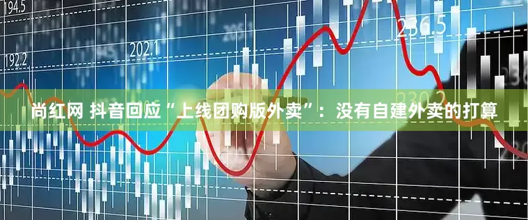 尚红网 抖音回应“上线团购版外卖”：没有自建外卖的打算