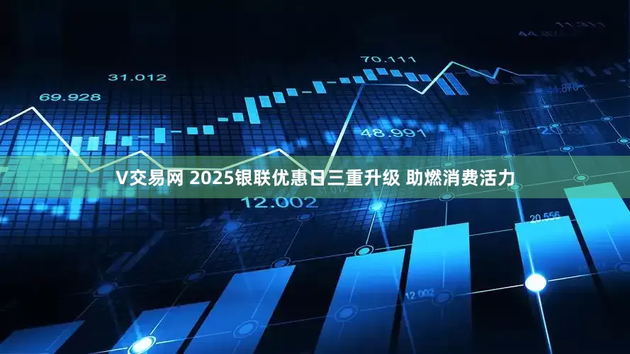 V交易网 2025银联优惠日三重升级 助燃消费活力