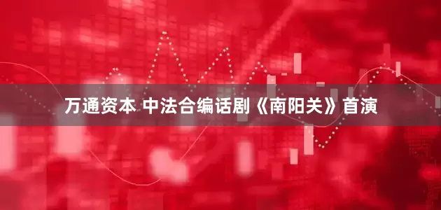 万通资本 中法合编话剧《南阳关》首演