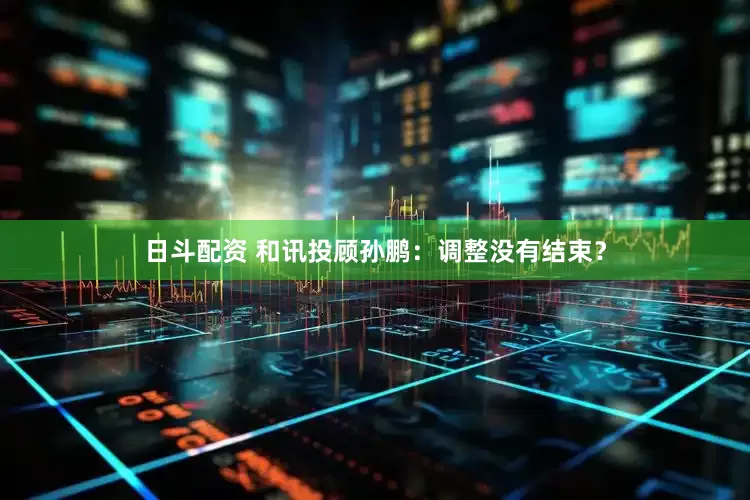 日斗配资 和讯投顾孙鹏：调整没有结束？