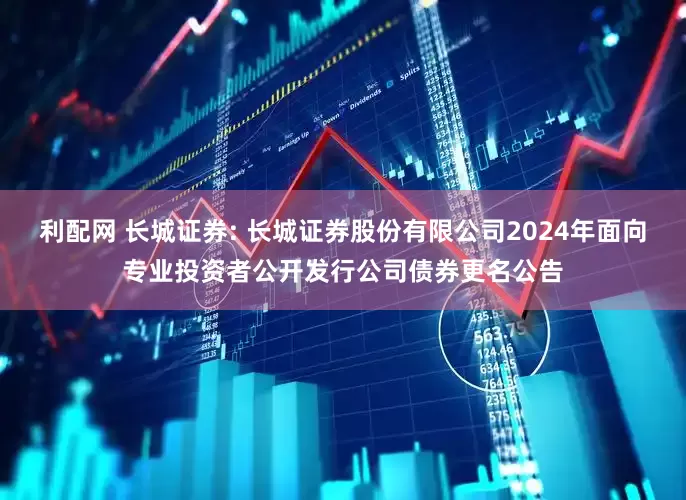 利配网 长城证券: 长城证券股份有限公司2024年面向专业投资者公开发行公司债券更名公告
