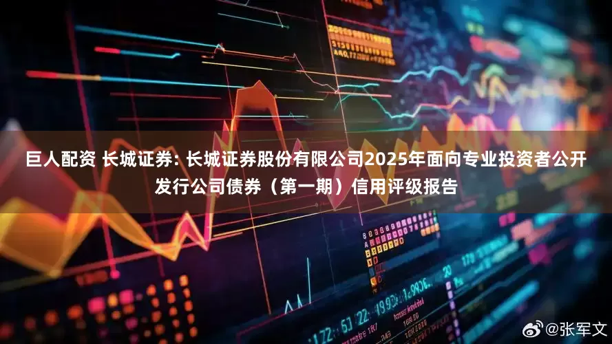 巨人配资 长城证券: 长城证券股份有限公司2025年面向专业投资者公开发行公司债券（第一期）信用评级报告