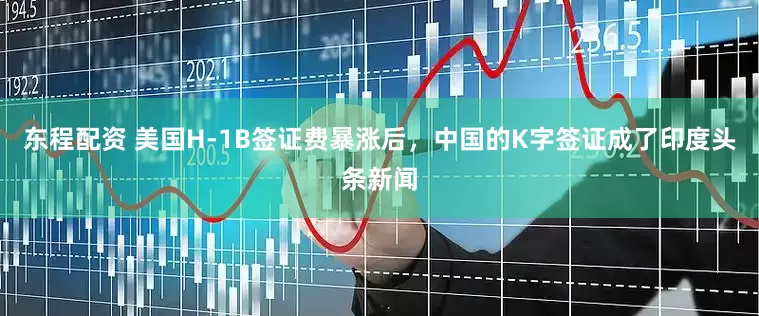 东程配资 美国H-1B签证费暴涨后，中国的K字签证成了印度头条新闻