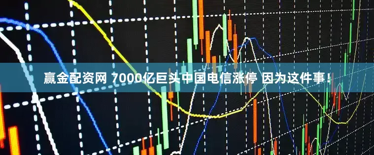 赢金配资网 7000亿巨头中国电信涨停 因为这件事!