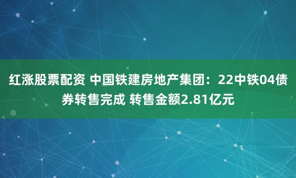 红涨股票配资 中国铁建房地产集团：22中铁04债券转售完成 转售金额2.81亿元