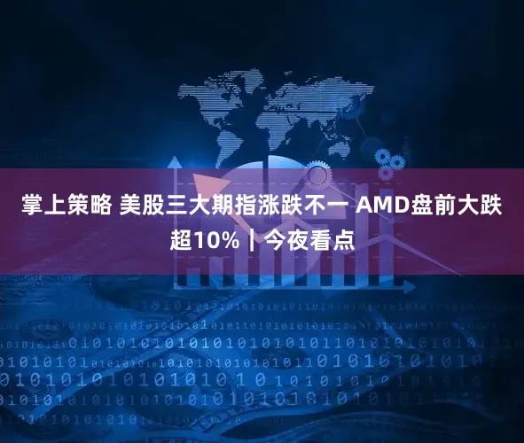 掌上策略 美股三大期指涨跌不一 AMD盘前大跌超10%｜今夜看点