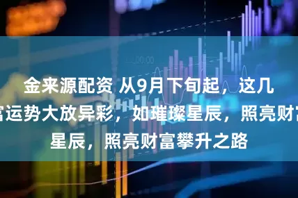 金来源配资 从9月下旬起,这几个生肖财富运势大放异彩,如璀璨星辰,照亮财富攀升之路