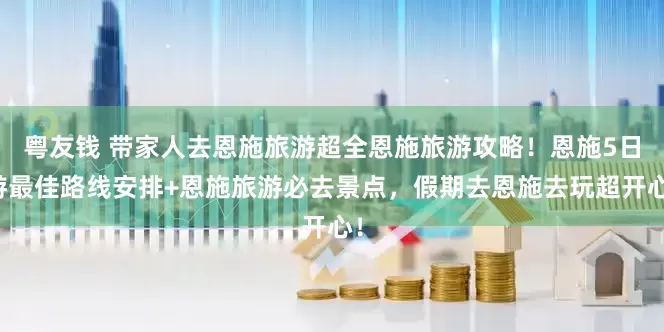 粤友钱 带家人去恩施旅游超全恩施旅游攻略!恩施5日游最佳路线安排+恩施旅游必去景点,假期去恩施去玩超开心!