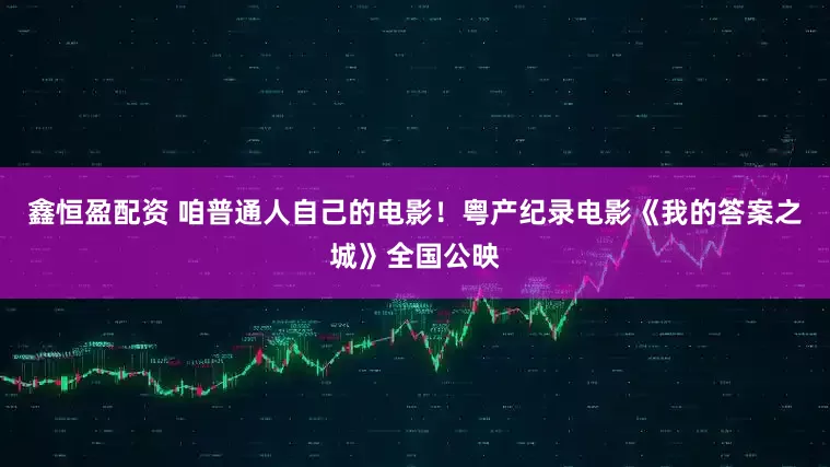 鑫恒盈配资 咱普通人自己的电影！粤产纪录电影《我的答案之城》全国公映