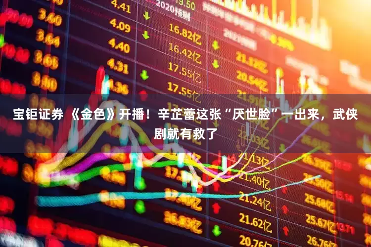 宝钜证券 《金色》开播！辛芷蕾这张“厌世脸”一出来，武侠剧就有救了